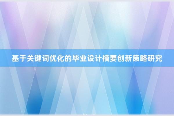 基于关键词优化的毕业设计摘要创新策略研究