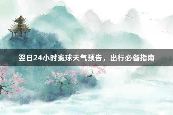 翌日24小时寰球天气预告，出行必备指南