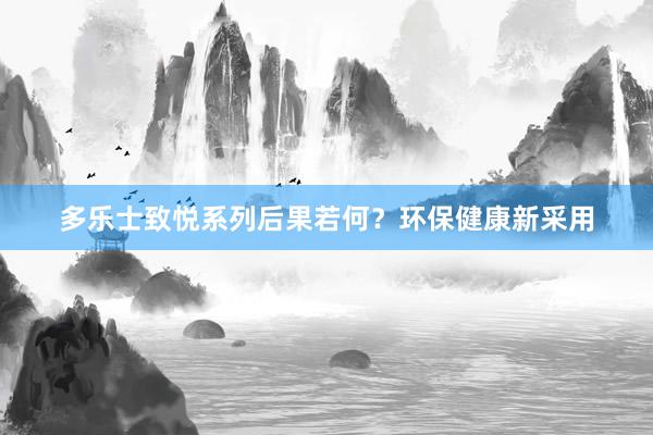 多乐士致悦系列后果若何？环保健康新采用