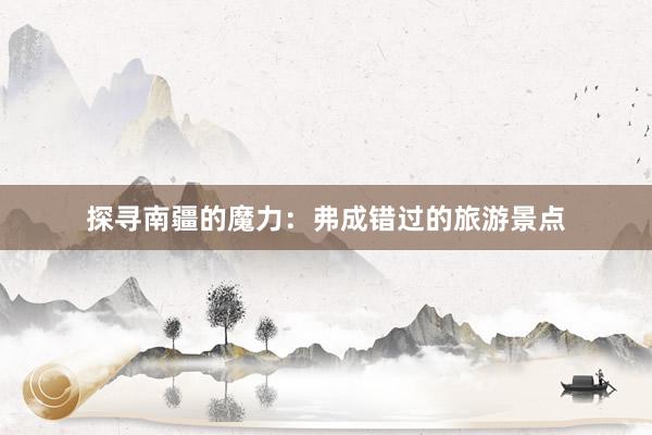 探寻南疆的魔力：弗成错过的旅游景点