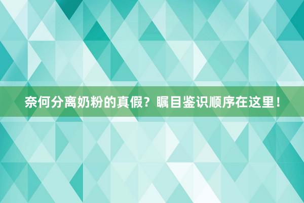 奈何分离奶粉的真假？瞩目鉴识顺序在这里！